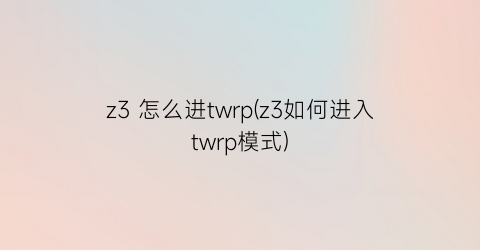 z3怎么进twrp(z3如何进入twrp模式)